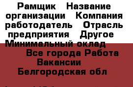 Рамщик › Название организации ­ Компания-работодатель › Отрасль предприятия ­ Другое › Минимальный оклад ­ 22 000 - Все города Работа » Вакансии   . Белгородская обл.